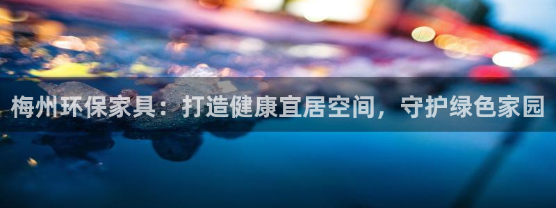 杏耀注册链接：梅州环保家具：打造健康宜居空间，守护绿色家园