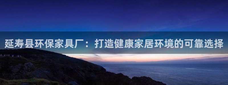 杏耀平台官网网址：延寿县环保家具厂：打造健康家居环境的可靠选