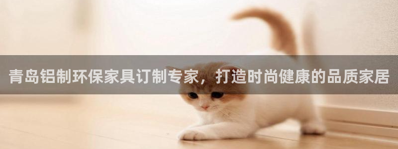 杏耀注册登录中心：青岛铝制环保家具订制专家，打造时尚健康的品