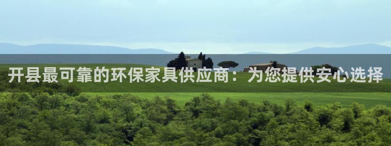杏耀注册登录代理：开县最可靠的环保家具供应商：为您提供安心选