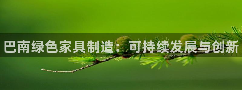 杏耀官网app：巴南绿色家具制造：可持续发展与创新