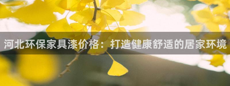 杏耀平台线路测速登录：河北环保家具漆价格：打造健康舒适的居家