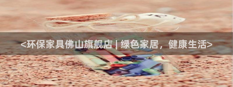 杏耀代理日工资多少：<环保家具佛山旗舰店 | 绿色家居，健康