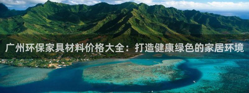 杏耀平台得专用通道：广州环保家具材料价格大全：打造健康绿色的