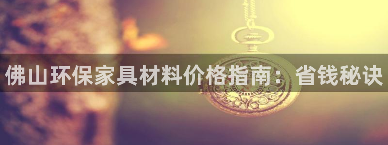 杏耀平台代理怎么赚钱的：佛山环保家具材料价格指南：省钱秘诀
