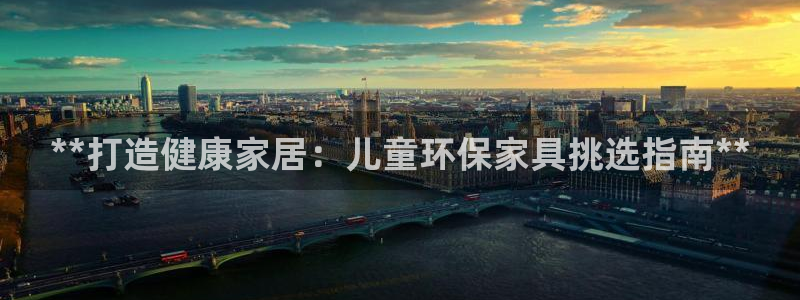 杏耀客户端登录：**打造健康家居：儿童环保家具挑选指南**