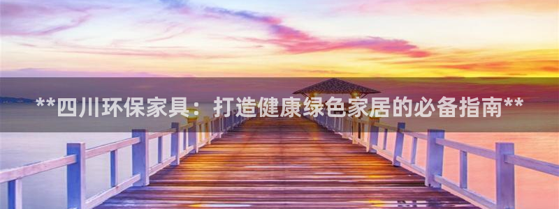 杏耀平台登陆官网：**四川环保家具：打造健康绿色家居的必备指