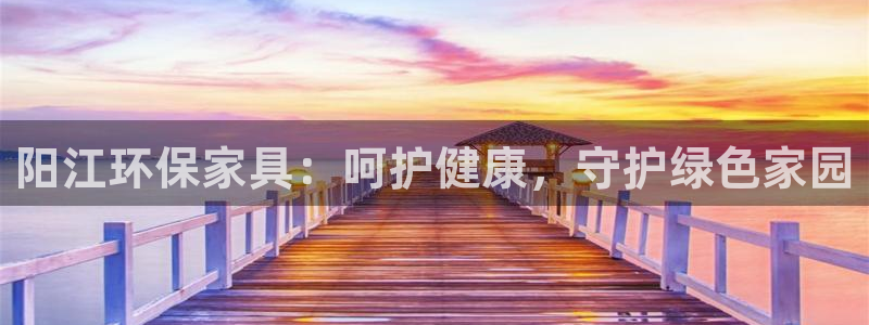 杏耀平台得专用通道：阳江环保家具：呵护健康，守护绿色家园