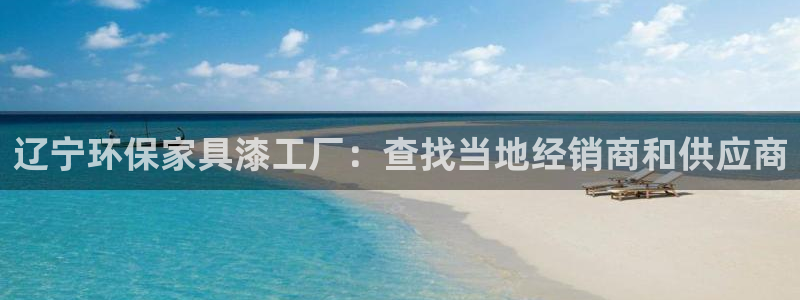 杏耀注册登录平台：辽宁环保家具漆工厂：查找当地经销商和供应商