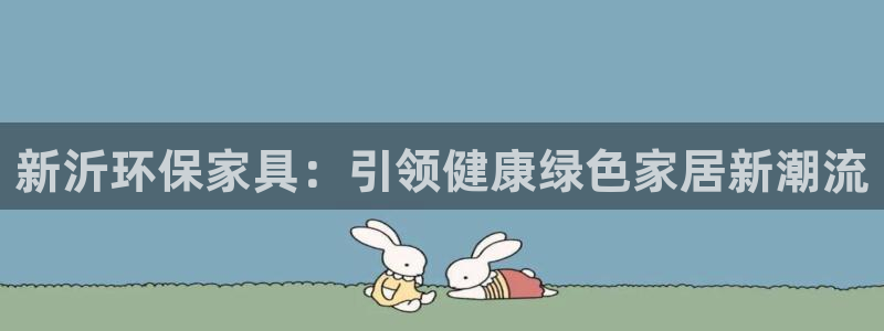 杏耀平台在哪里：新沂环保家具：引领健康绿色家居新潮流