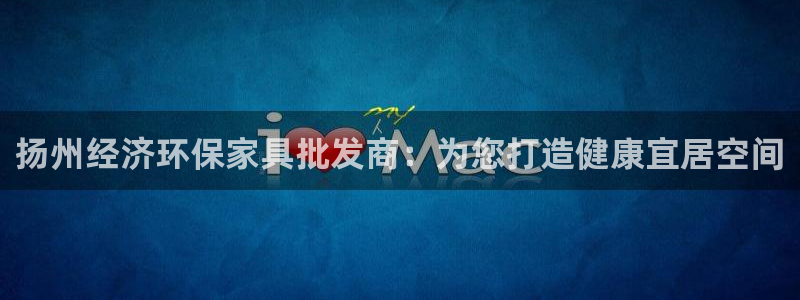 杏耀平台官网网址：扬州经济环保家具批发商：为您打造健康宜居空