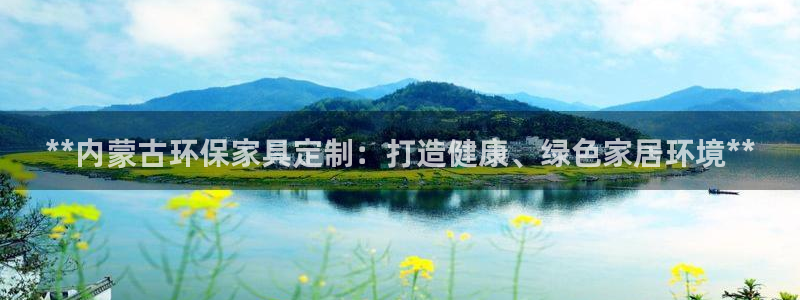 杏耀总代理：**内蒙古环保家具定制：打造健康、绿色家居环境*