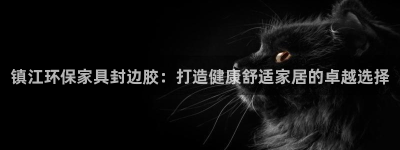 杏耀平台测速登录：镇江环保家具封边胶：打造健康舒适家居的卓越