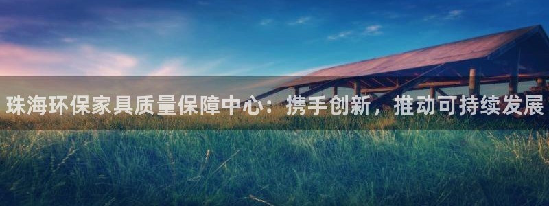 杏耀注册代理：珠海环保家具质量保障中心：携手创新，推动可持续