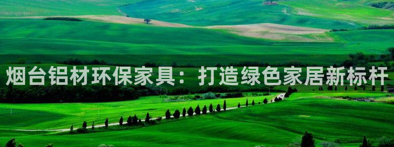 杏耀平台注册代理：烟台铝材环保家具：打造绿色家居新标杆