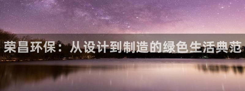杏耀平台一安全注册入口：荣昌环保：从设计到制造的绿色生活典范